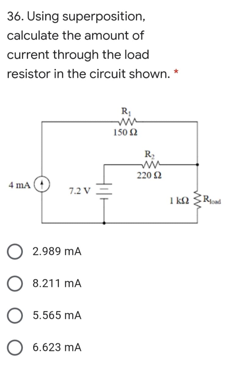 36. Using superposition,
calculate the amount of
current through the load
resistor in the circuit shown. *
R1
150 2
R2
220 2
4 mA
7.2 V
1 k2
Rjoad
2.989 mA
8.211 mA
5.565 mA
6.623 mA
