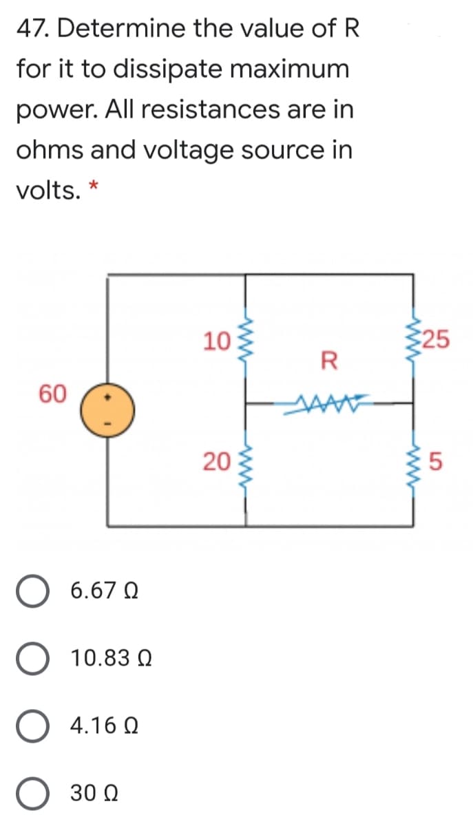 47. Determine the value of R
for it to dissipate maximum
power. All resistances are in
ohms and voltage source in
volts.
10
25
R
60
6.67 Q
10.83 Q
4.16 Q
30 Q
5
ww
ww
20
