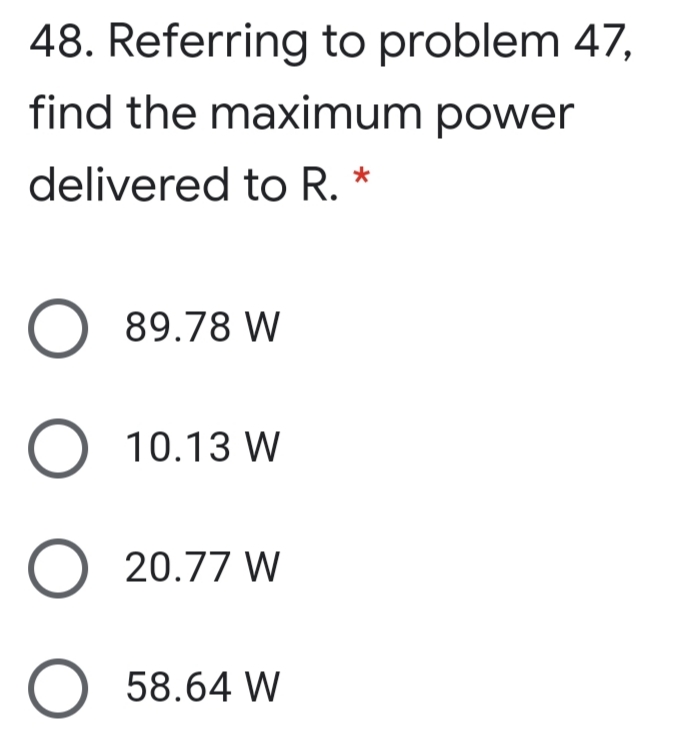 48. Referring to problem 47,
find the maximum power
delivered to R.
89.78 W
10.13 W
O 20.77 W
O 58.64 W
