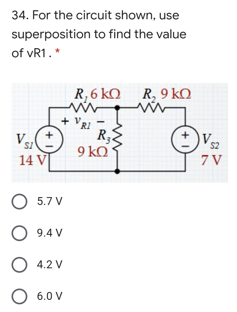 34. For the circuit shown, use
superposition to find the value
of vR1. *
R, 6 kQ
R, 9 kQ
+ Vr
R1
R3
9 kQ
-
+
+
SI
V.
S2
14 V
7 V
5.7 V
O 9.4 V
O 4.2 V
O 6.0 V
