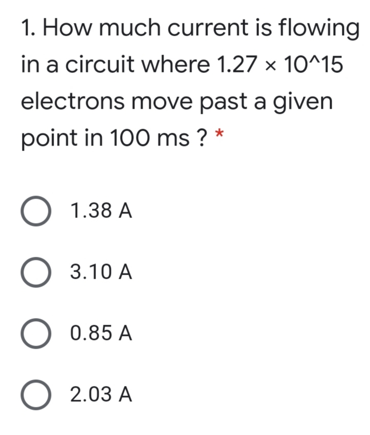 1. How much current is flowing
in a circuit where 1.27 × 10^15
electrons move past a given
point in 100 ms ? *
O 1.38 A
3.10 A
O 0.85 A
O 2.03 A
