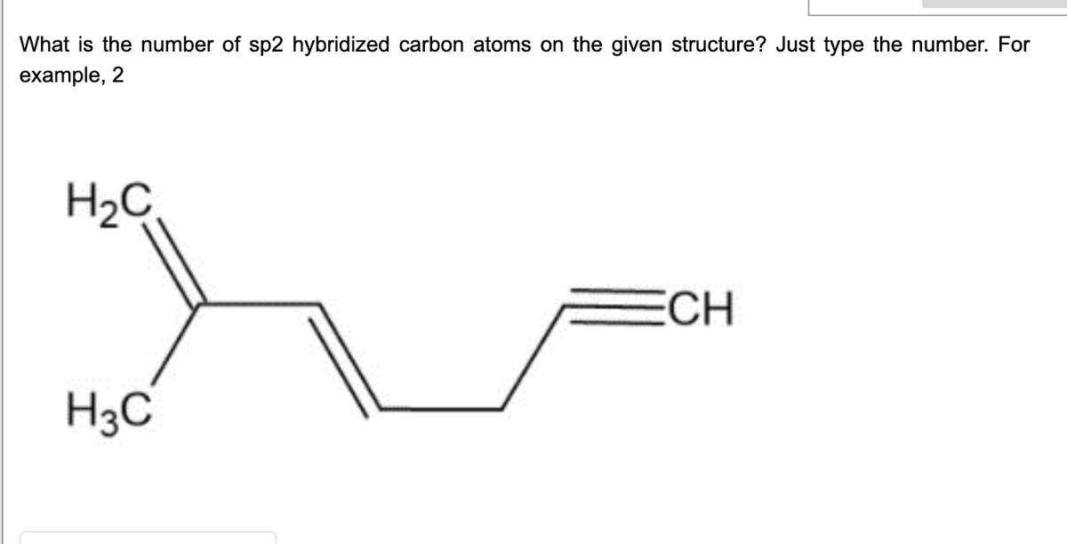What is the number of sp2 hybridized carbon atoms on the given structure? Just type the number. For
example, 2
H2C
ECH
H3C
