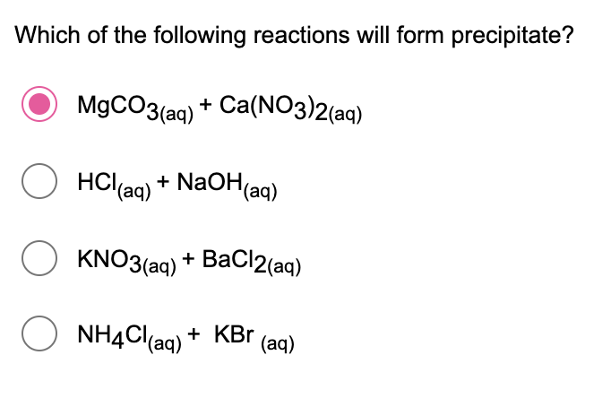 Which of the following reactions will form precipitate?
M9CO3(aq) + Ca(NO3)2(aq)
HCl(ag) + NaOH(aq)
O KNO3(aq) *
BaCl2(aq)
O NHẠCI(aq) + KBr (aq)

