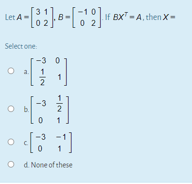 3
Let A =2E
-1 0
B =
0 2
If BXT = A, then X=
Select one:
-3 0
a.
1
-3
O .
1
-3
O d. None of these
1)
