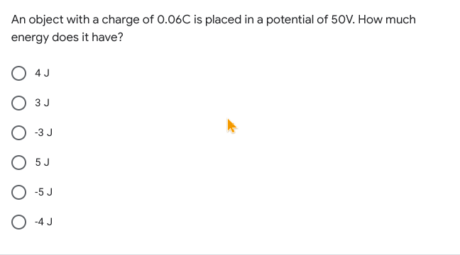 An object with a charge of 0.06C is placed in a potential of 50V. How much
energy does it have?
4 J
3 J
O -3 J
O 5J
O -5 J
O -4 J
