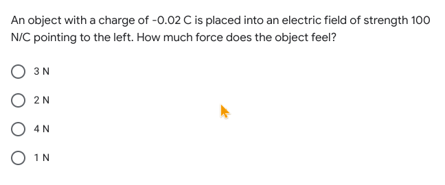 An object with a charge of -0.02 C is placed into an electric field of strength 100
N/C pointing to the left. How much force does the object feel?
3 N
O 2 N
4 N
O 1N
