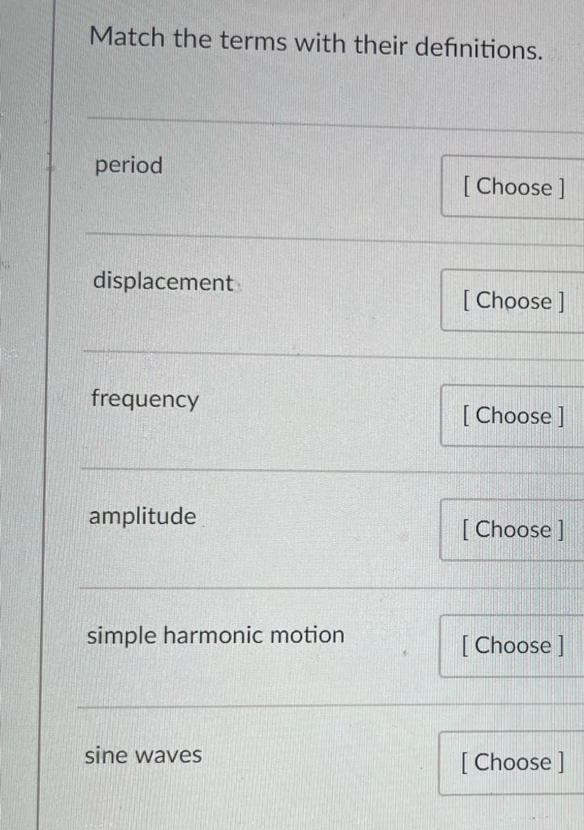 Match the terms with their definitions.
period
[ Choose ]
displacement
[ Choose ]
frequency
[ Choose]
amplitude
[Choose ]
simple harmonic motion
[ Choose]
sine waves
[ Choose]
