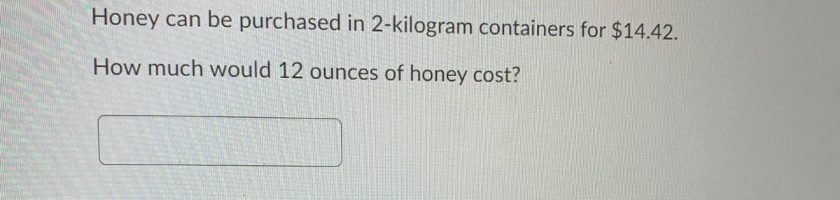 Honey can be purchased in 2-kilogram containers for $14.42.
How much would 12 ounces of honey cost?
