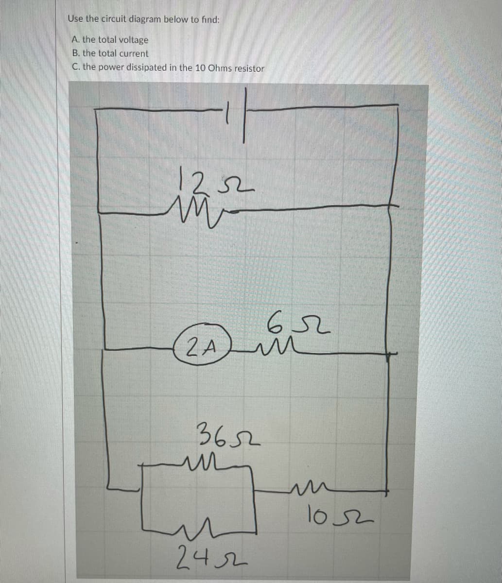 Use the circuit diagram below to find:
A. the total voltage
B. the total current
C. the power dissipated in the 10 Ohms resistor
1252
652
2 A
3652
10s2
2452
