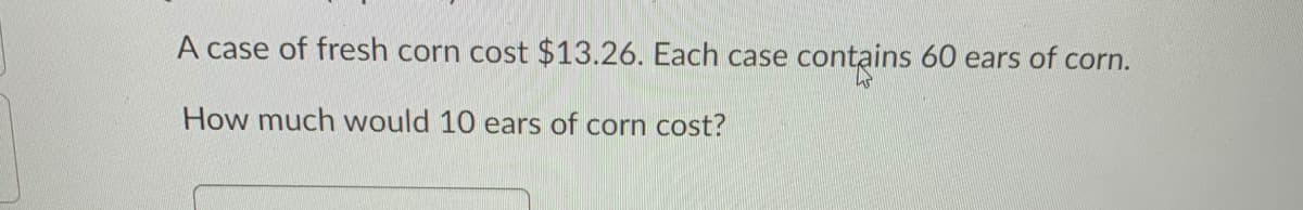 A case of fresh corn cost $13.26. Each case contains 60 ears of corn.
How much would 10 ears of corn cost?
