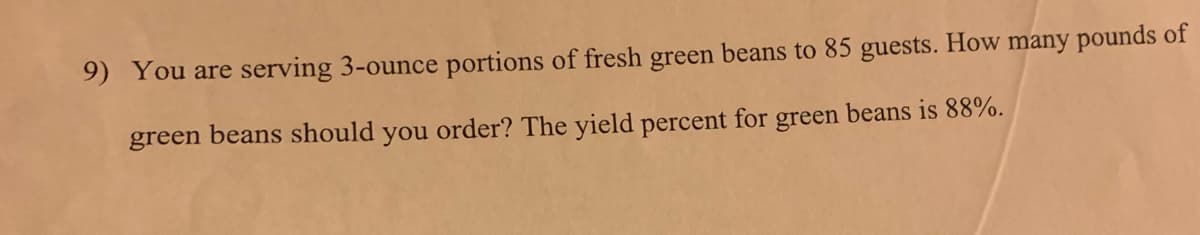 9) You are serving 3-ounce portions of fresh green beans to 85 guests. How many pounds of
green beans should you order? The yield percent for green beans is 88%.

