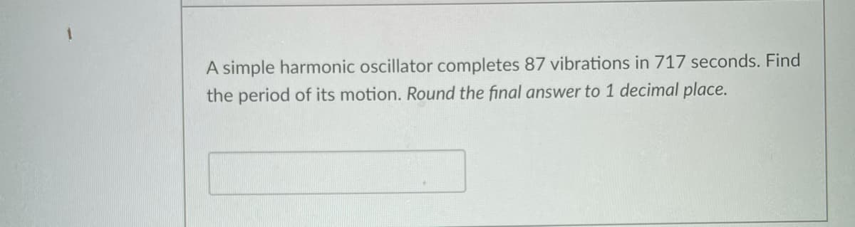 A simple harmonic oscillator completes 87 vibrations in 717 seconds. Find
the period of its motion. Round the final answer to 1 decimal place.
