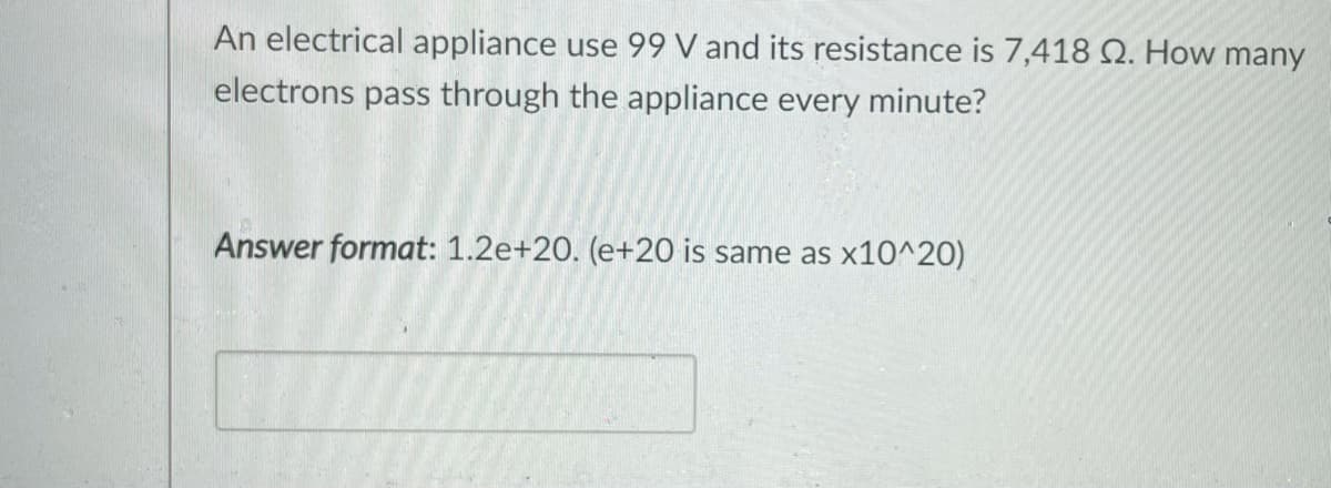 An electrical appliance use 99 V and its resistance is 7,418 Q. How many
electrons pass through the appliance every minute?
Answer format: 1.2e+20. (e+20 is same as x10^20)
