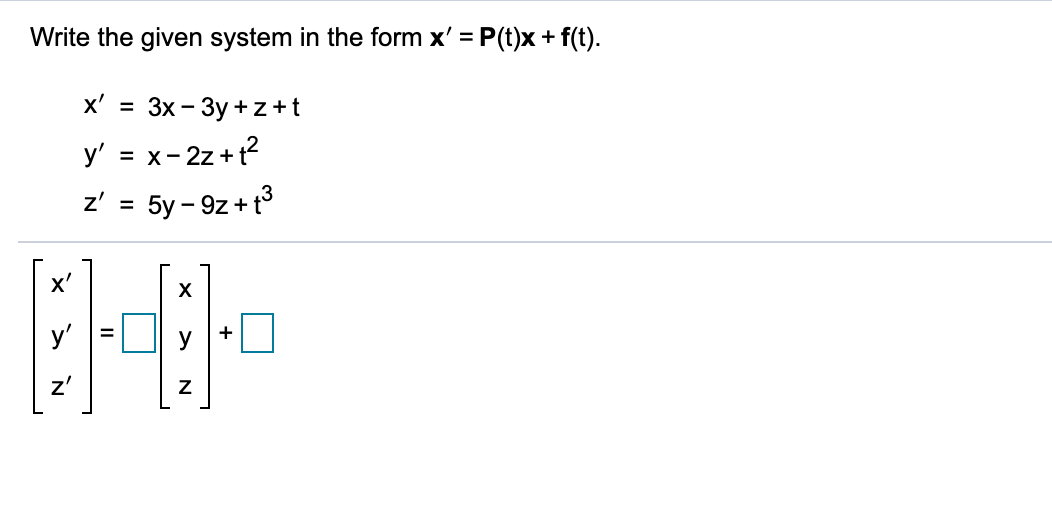 Write the given system in the form x' = P(t)x + f(t).
%3D
x' = 3x- 3y + z+t
y' = x- 2z+t?
= 5y - 9z + 13
z' =
x'
y'
%D
z'
N
