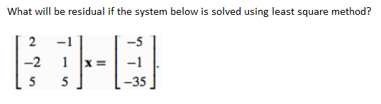 What will be residual if the system below is solved using least square method?
2
-1
-5
-2
5
5
-35

