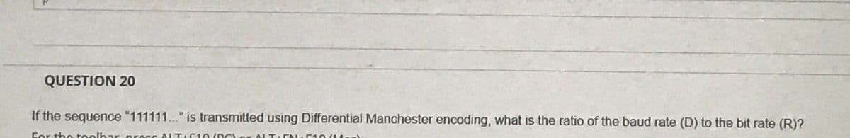 QUESTION 20
If the sequence "111111.." is transmitted using Differential Manchester encoding, what is the ratio of the baud rate (D) to the bit rate (R)?
Cor the toolbar procc ALTE10 (RC) o
