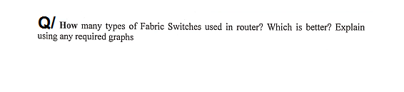 Q/ How many types of Fabric Switches used in router? Which is better? Explain
using any required graphs
