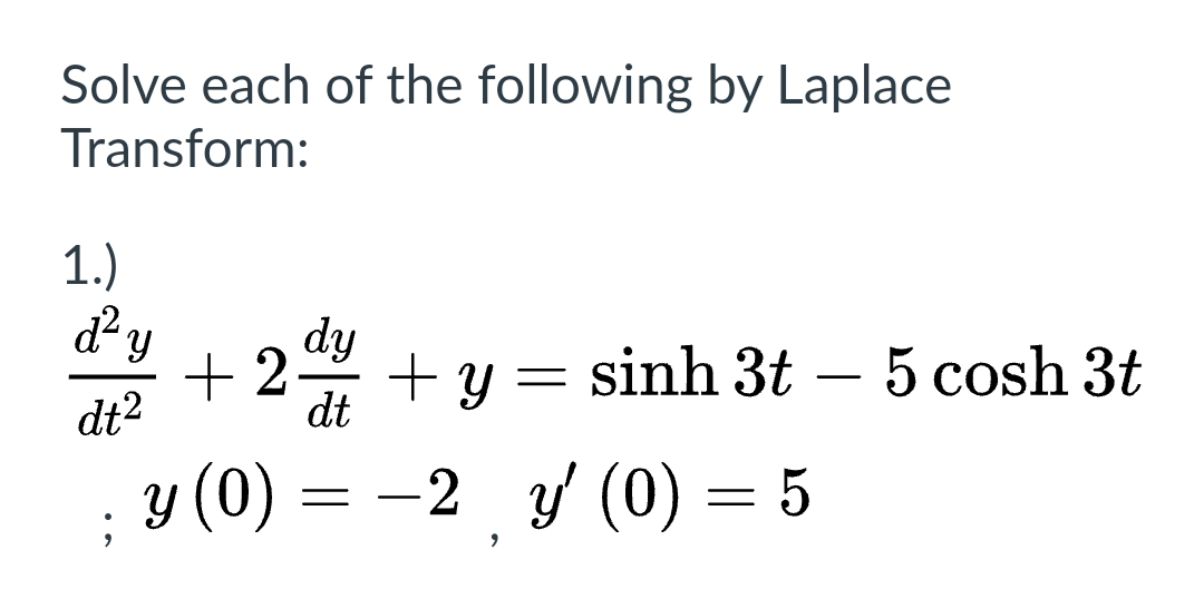 Solve each of the following by Laplace
Transform:
1.)
ď² y
dt²
;
dy
+2. + Y
dt
y (0)
=
=
sinh 3t 5 cosh 3t
2 y' (0) = 5