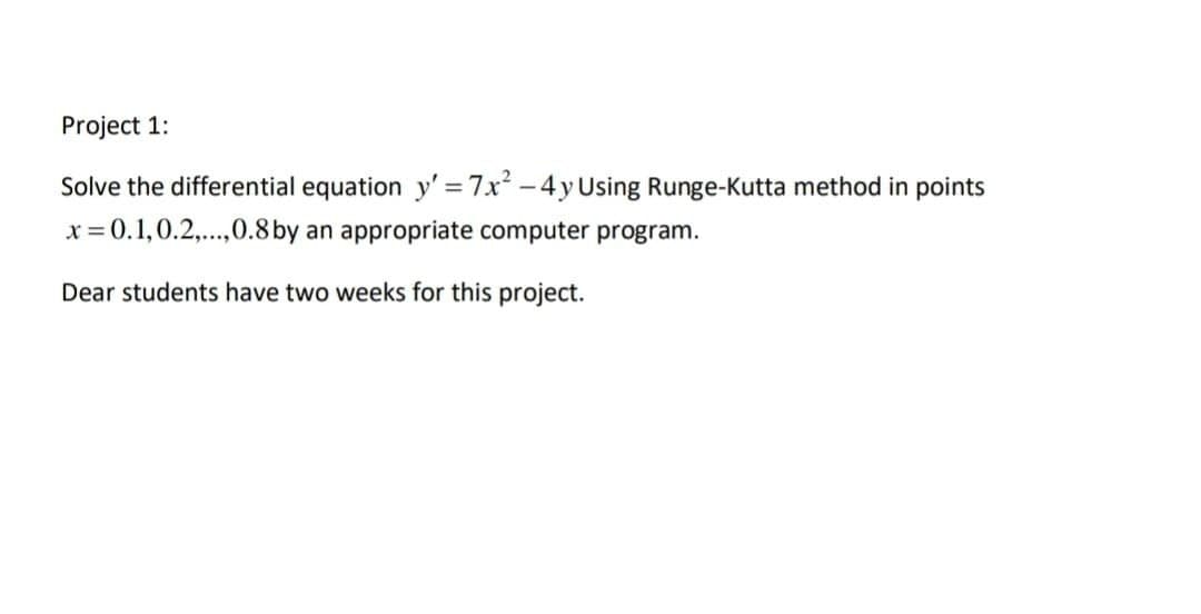 Project 1:
Solve the differential equation y' = 7x² – 4y Using Runge-Kutta method in points
x = 0.1,0.2,..,0.8 by an appropriate computer program.
Dear students have two weeks for this project.
