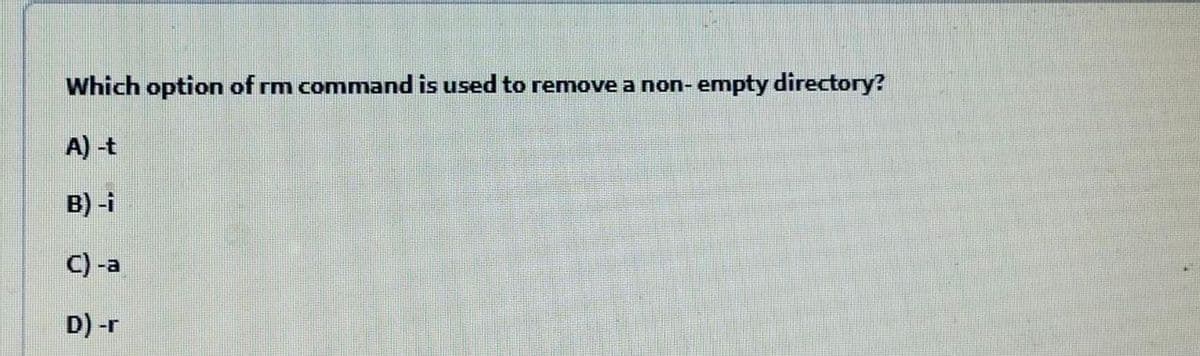 Which option of rm command is used to remove a non- empty directory?
A) -t
B) -i
C
-a
D) -r
