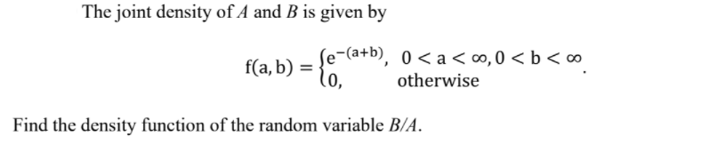 The joint density of A and B is given by
Se-(a+b), 0 < a <∞, 0 < b < ∞
(o,
f(a, b) =
otherwise
Find the density function of the random variable B/A.
