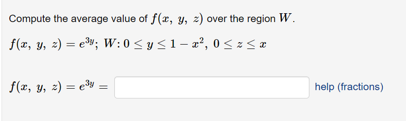 Compute the average value of f(x, y, z) over the region W.
f(x, y, z) = e"; W:0 < y <1 – x², 0 < z < æ
f(x, y, z) = e³3y
help (fractions)
