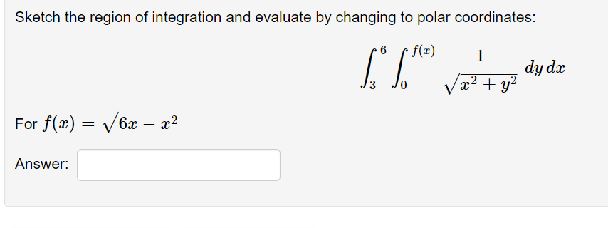 Sketch the region of integration and evaluate by changing to polar coordinates:
6
r f(x)
1
dy dx
x² + y?
3
For f(x) = V6x –
Answer:
