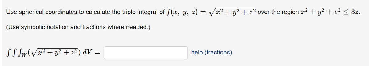 Use spherical coordinates to calculate the triple integral of f(x, y, z) =
x² + y² + z² over the region x? + y? + z² < 3z.
(Use symbolic notation and fractions where needed.)
SS Sw(Væ² + y² + z²) dV =
help (fractions)
