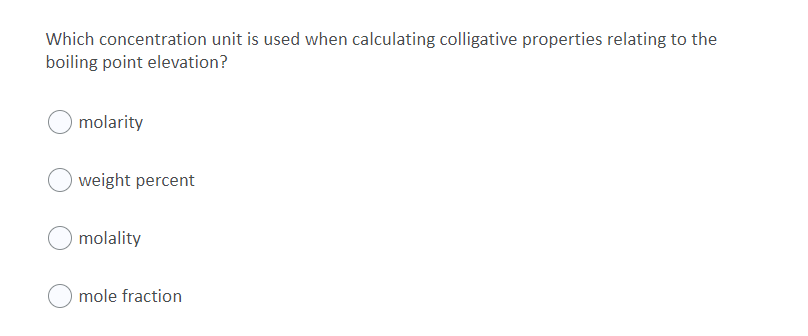 Which concentration unit is used when calculating colligative properties relating to the
boiling point elevation?
molarity
weight percent
molality
mole fraction
