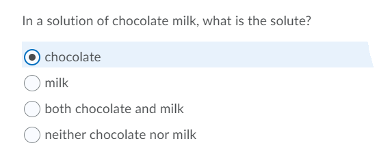 In a solution of chocolate milk, what is the solute?
chocolate
milk
both chocolate and milk
neither chocolate nor milk
