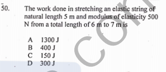 50.
The work done in stretching an elastic string of
natural length 5 m and modulus of elasticity 500
N from a total length of 6 m to 7 m is
A 1300 J
B 400 J
C 150 J
D 300 J
CO
