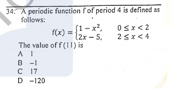34 A periodic function fof period 4 is defined as
follows:
(1 - x?,
12х — 5,
0Sx< 2
f(x) =
2<x < 4
The value of f (11) is
A 1
В -1
с 17
D -120
