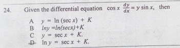 Given the differential equation cos x = y sin x, then
dy
dx
24.
y = In (sec x) + K
B Iny =In(secx)+K
C y = secx + K.
D Iny = sec x + K.
%3D
