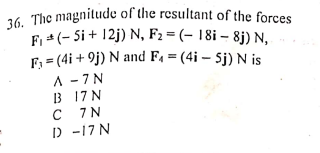36. The magnitude of the resultant of the forces
F1 *(- Si + 12j) N, F2 = (- 18i – 8j) N,
F, = (4i + 9j) N and F4 = (4i – Sj) N is
A - 7 N
B 17 N
C 7N
) -17 N
