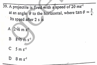 39. A projectile is fired with a speed of 20 ms'
at an angle e to the horizontal, where tan 0
Its speed after 2 s is
A 2V6 m s
B 845 m s'
C 5m s'
D 8 m s'
