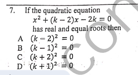 7. If the quadratic equation
x² + (k – 2)x – 2k = 0
has real and equal roots then
A (k - 2)2 = 0
B (k – 1)2 = 0
C (k + 2)2 = 0
D`(k + 1)2:= 0
