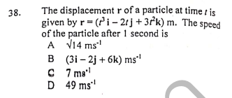 The displacement r of a particle at time i is
given by r= (Pi- 2t j + 3*k) m. The speed
of the particle after 1 second is
A V14 ms"
B (3i – 2j + 6k) ms'
C 7 ma!
D 49 ms!
38.
