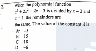 When the polynomial function
+ 2r + dx - 3 is divided by x – 2 and
x+ 1, the remainders are
the same. The value of the constant 2 is
* -5
В 15
с 18
D -6
2.
