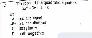 The roots of the quadratic equation
2r - 3x – 1 = 0
are:
A real and equal
-B real and distinct
C imaginary
D both negative
2.
