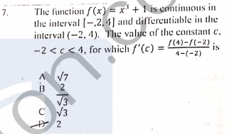 The function /(x) = x' + 1 is continuous in
the interval [-,2. 4] and differentiable in the
interval (-2, 4). The value of the constant c,
-2 <c < 4, for which f'(c) =
7.
S(4)-1(-2)
is
4-(-2)
V7
13
2
V3
C V3
