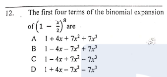 12.
The first four terms of the binomial expansion
of (1 - 'are
I+ 4x + 7x + 7x³
B 1- 4x – 72 + 7x³
C 1 - 4x + 7x – 7x
D 1+ 4x – 7x – 7x
8.
A

