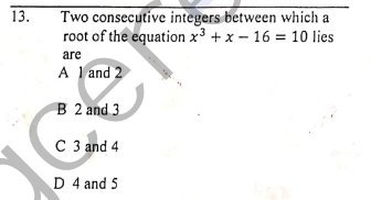 13.
Two consecutive integers between which a
root of the equation x³ + x – 16 = 10 lies
are
A 1 and 2
B 2 and 3
C 3 and 4
D 4 and 5
