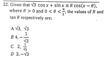 22. Given that v3 cos x + sin x = R cos(x – 0),
where R > 0 and 0 < 8 < ", the values of R and
tan 0 respectively are;
A V3, V3
В 4, —
V3
С 2,
D 3,-V3
