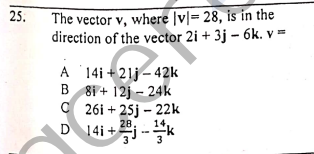 The vector v, where |v|= 28, is in the
direction of the vector 2i + 3j – 6k. v =
25.
A 14i + 21j – 42k
B 81 + 12j - 24k
C 26i + 25j – 22k
D
14i +j --k
28.
