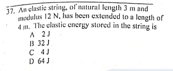 17. An elastic string, of natural length 3 m and
modulus 12 N, has been extended to a length of
4 m. The elastic energy stored in the string is
A 2J
B 32 J
C 4J
D 64 J
