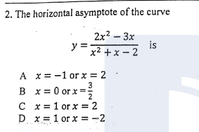 2. The horizontal asymptote of the curve
2x? - Зх
y =
is
x² + x - 2
A x= -1 or x = 2
3
B x = 0 or x =
%3D
2
C x = 1 or x = 2
D x = 1 or x = -2
