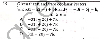 Given that u and vare coplanar vectors,
whereu = 2i – j+ 6k andv = –3i + 5j + k,
15.
u xv =
A -31i - 20j +,7k
B -31i + 20j + 7k
C -311 – 20j – 7k
D 31i + 20j – 7k
