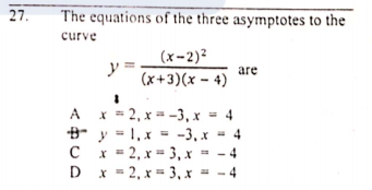 27.
The equations of the three asymptotes to the
curve
(x-2)?
y 3=
are
(x+3)(x – 4)
A x = 2, x = -3, x = 4
y = 1, x = -3, x = 4
C x = 2, x = 3, x
D
%3D
- 4
x = 2, x = 3, x = - 4

