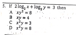 5. If 2log, x + log, y = 3 then
A xy? = 8
В ху3 4
C x²y = 3
D x?y = 8
