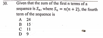 30.
Given that the sum of the firstn terms of a
sequence is Sn, where S, = n(n+ 2), the fourth
term of the sequence is
А 24
В 15
с 1
D 9
В
